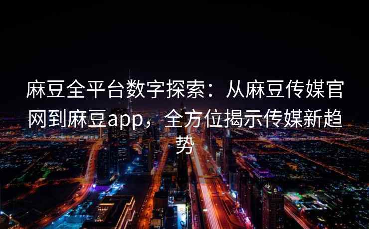 麻豆全平台数字探索：从麻豆传媒官网到麻豆app，全方位揭示传媒新趋势