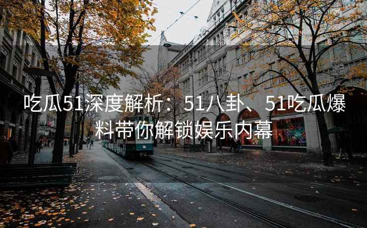吃瓜51深度解析：51八卦、51吃瓜爆料带你解锁娱乐内幕