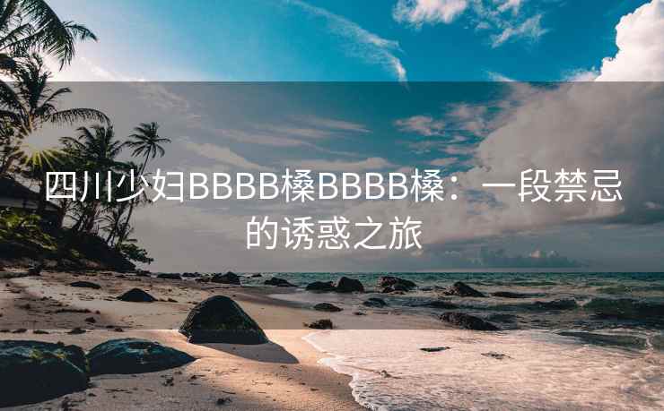 四川少妇BBBB槡BBBB槡：一段禁忌的诱惑之旅