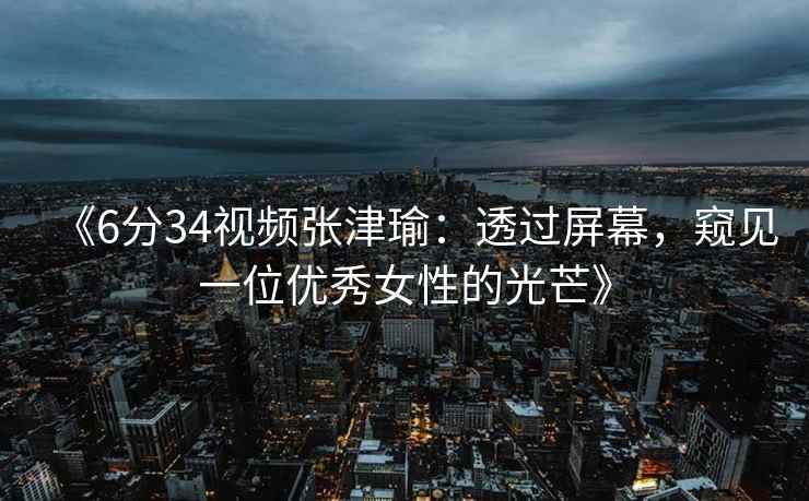 《6分34视频张津瑜：透过屏幕，窥见一位优秀女性的光芒》