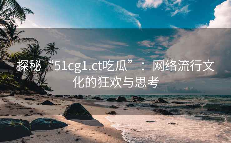 探秘“51cg1.ct吃瓜”：网络流行文化的狂欢与思考