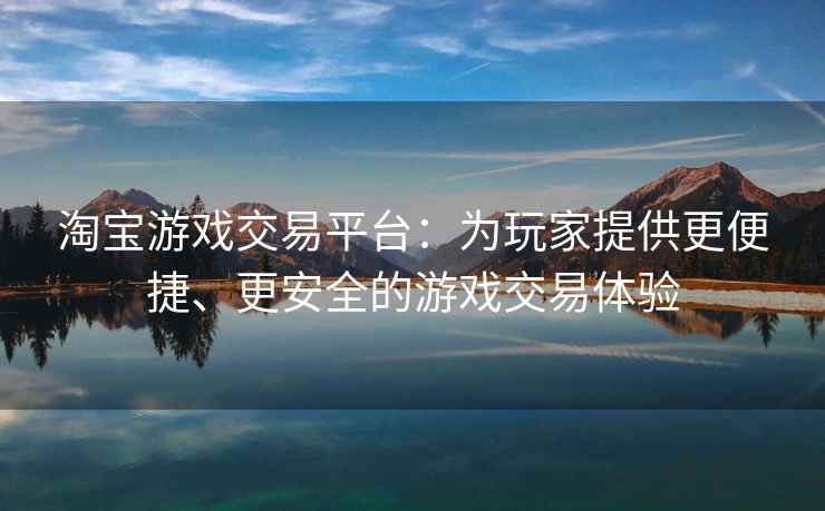 淘宝游戏交易平台：为玩家提供更便捷、更安全的游戏交易体验