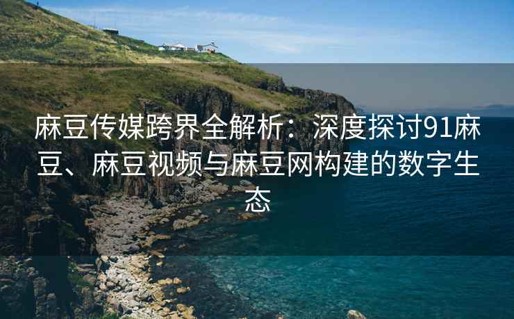 麻豆传媒跨界全解析：深度探讨91麻豆、麻豆视频与麻豆网构建的数字生态
