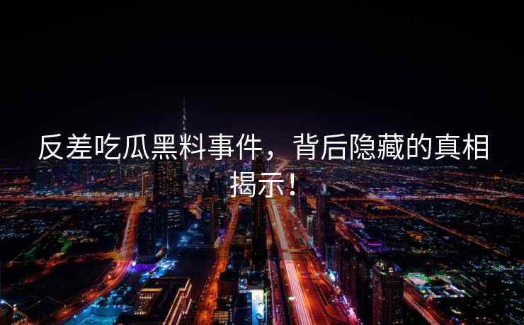 反差吃瓜黑料事件，背后隐藏的真相揭示！