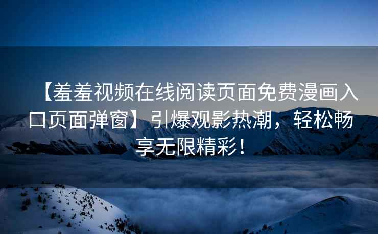 【羞羞视频在线阅读页面免费漫画入口页面弹窗】引爆观影热潮，轻松畅享无限精彩！
