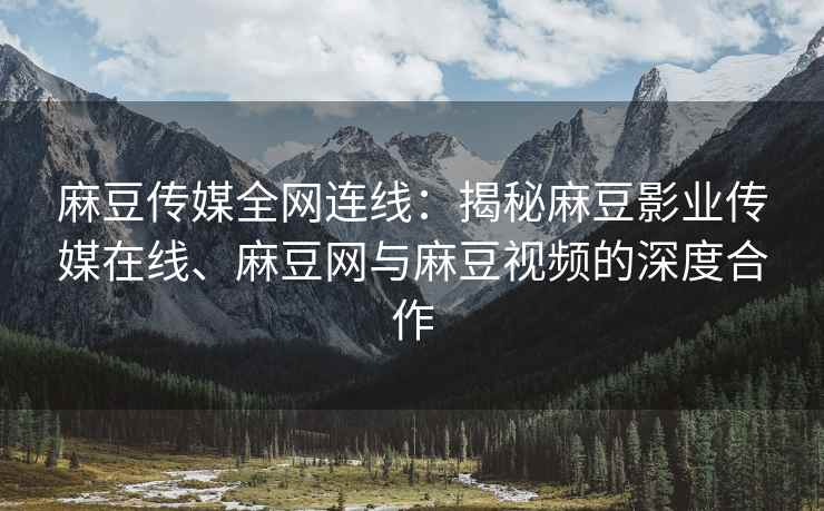 麻豆传媒全网连线：揭秘麻豆影业传媒在线、麻豆网与麻豆视频的深度合作