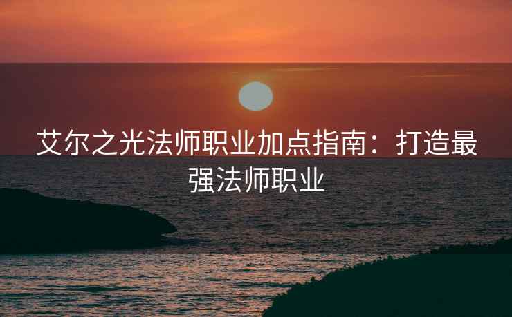 艾尔之光法师职业加点指南：打造最强法师职业