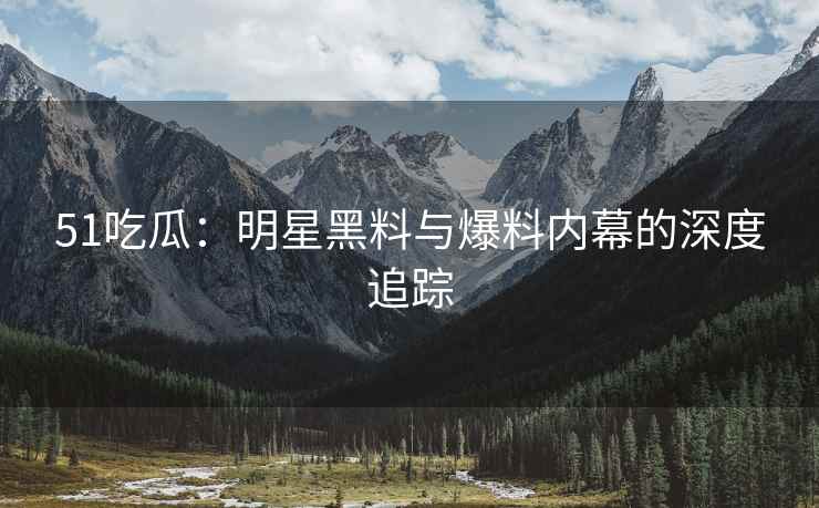 51吃瓜：明星黑料与爆料内幕的深度追踪
