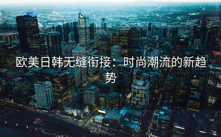 欧美日韩无缝衔接：时尚潮流的新趋势