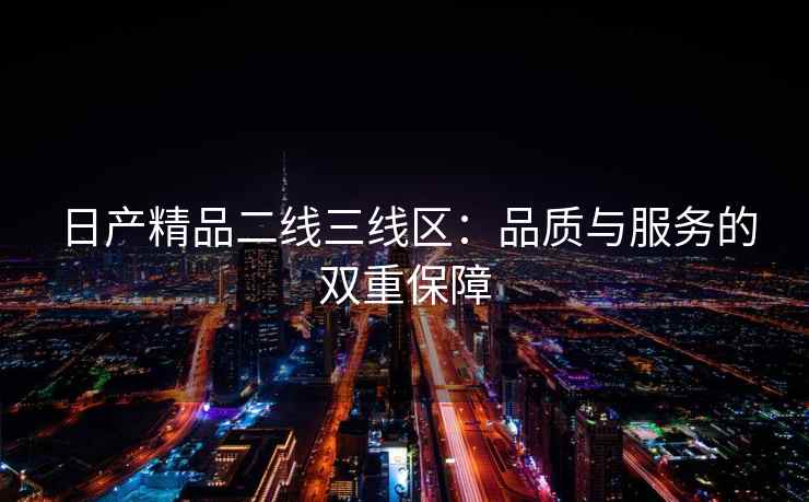 日产精品二线三线区：品质与服务的双重保障