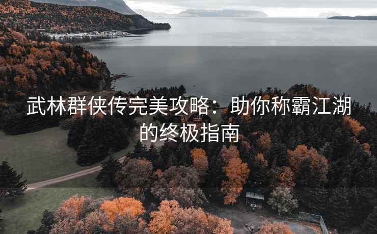 武林群侠传完美攻略：助你称霸江湖的终极指南