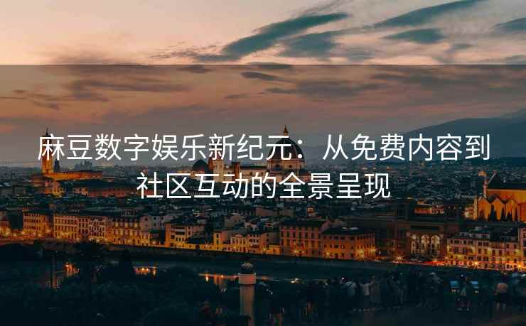 麻豆数字娱乐新纪元：从免费内容到社区互动的全景呈现