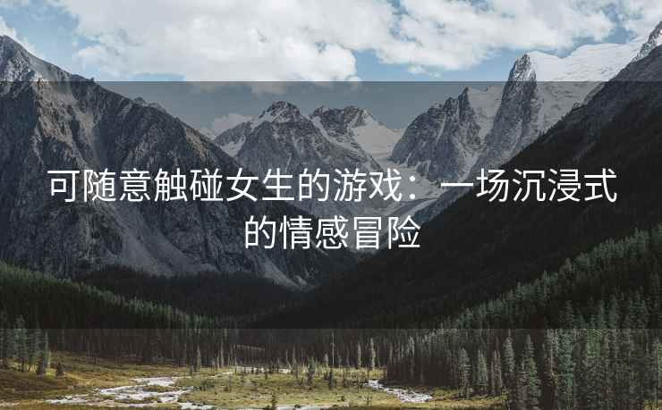 可随意触碰女生的游戏：一场沉浸式的情感冒险