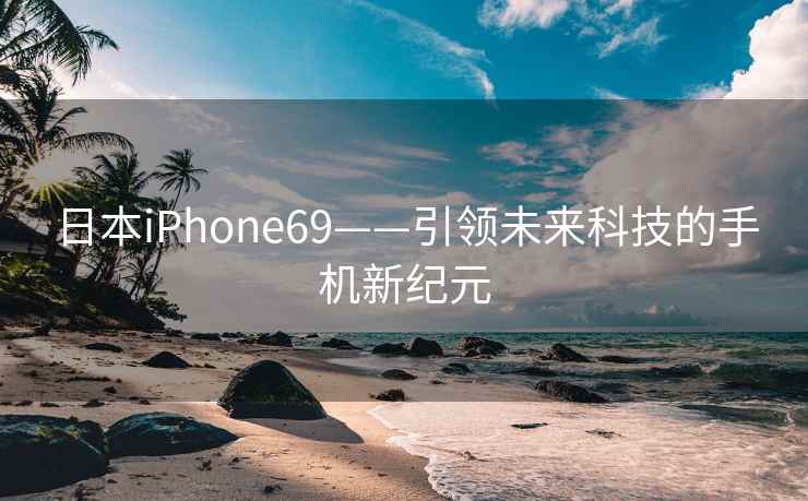 日本iPhone69——引领未来科技的手机新纪元