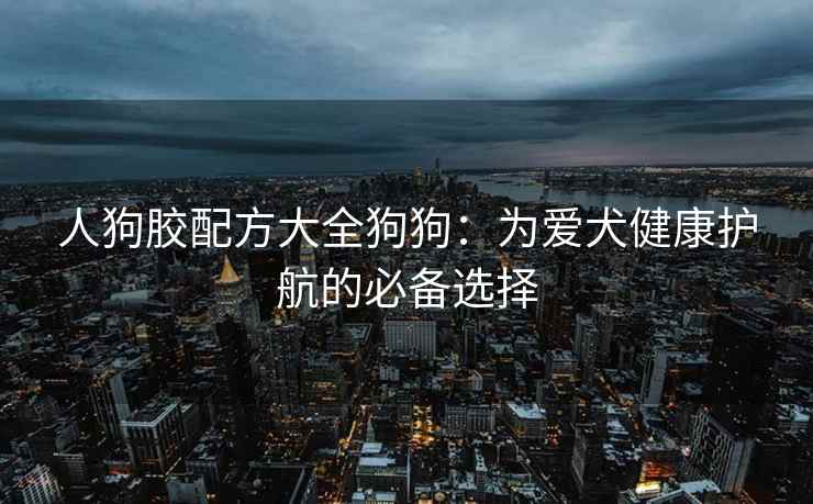 人狗胶配方大全狗狗：为爱犬健康护航的必备选择