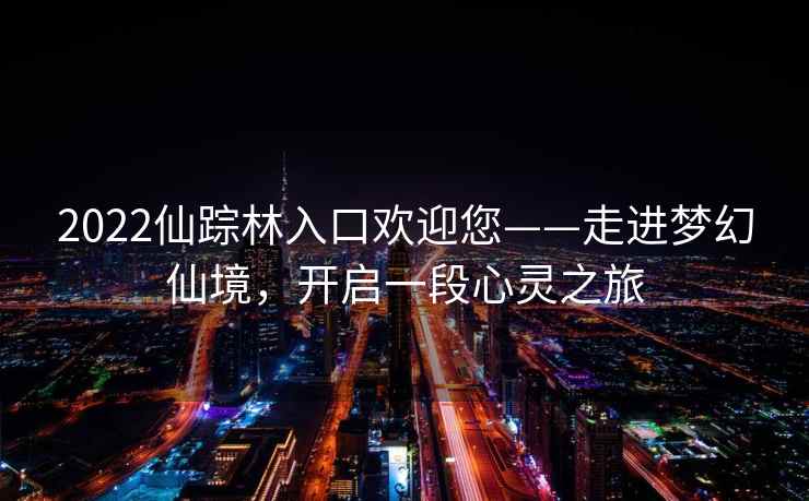 2022仙踪林入口欢迎您——走进梦幻仙境，开启一段心灵之旅