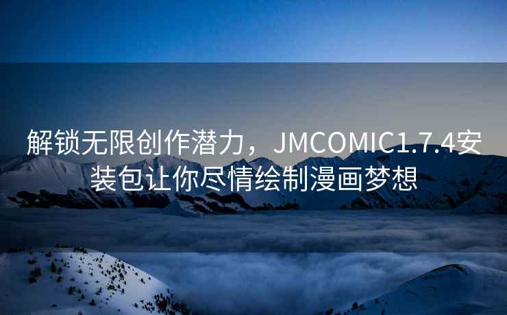 解锁无限创作潜力，JMCOMIC1.7.4安装包让你尽情绘制漫画梦想