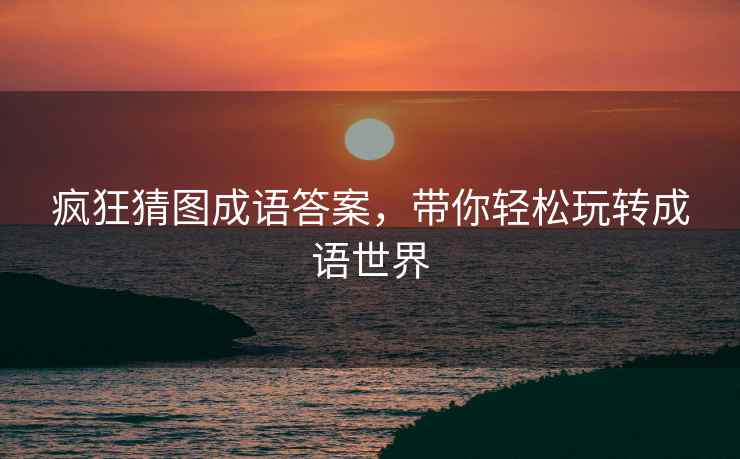 疯狂猜图成语答案，带你轻松玩转成语世界