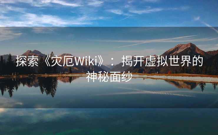 探索《灾厄Wiki》：揭开虚拟世界的神秘面纱