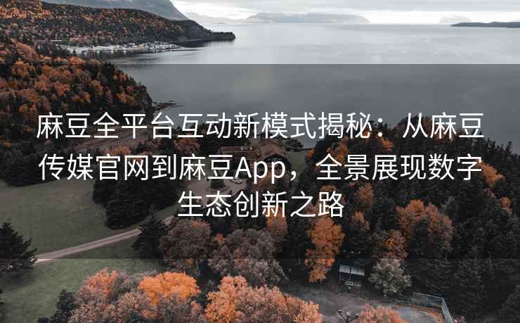麻豆全平台互动新模式揭秘：从麻豆传媒官网到麻豆App，全景展现数字生态创新之路