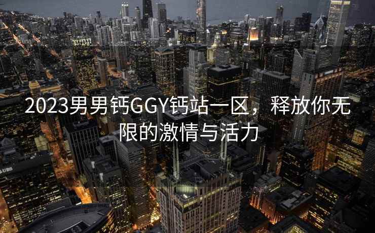 2023男男钙GGY钙站一区，释放你无限的激情与活力