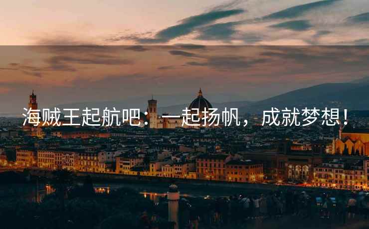 海贼王起航吧：一起扬帆，成就梦想！