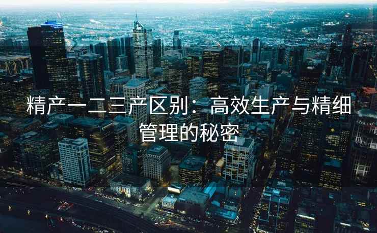 精产一二三产区别：高效生产与精细管理的秘密