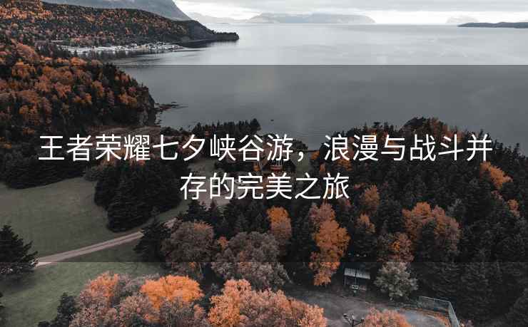 王者荣耀七夕峡谷游，浪漫与战斗并存的完美之旅