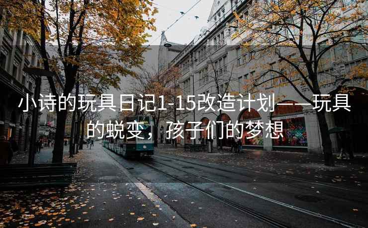 小诗的玩具日记1-15改造计划——玩具的蜕变，孩子们的梦想
