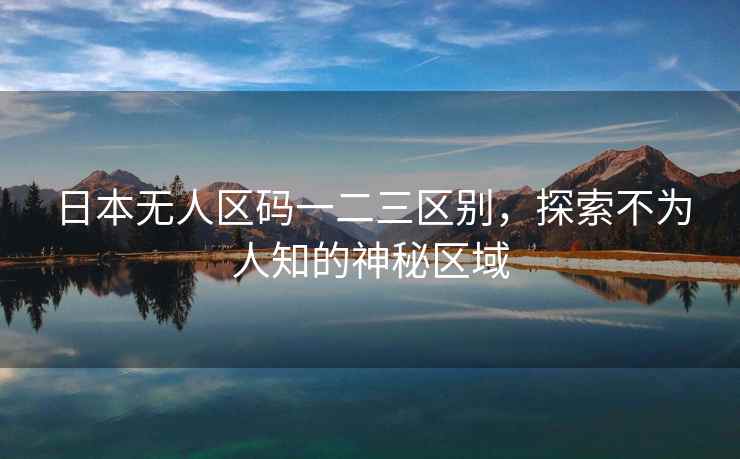 日本无人区码一二三区别，探索不为人知的神秘区域