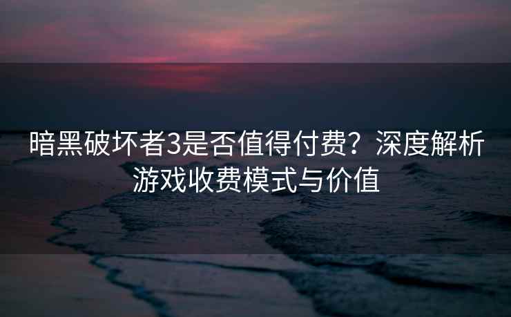 暗黑破坏者3是否值得付费？深度解析游戏收费模式与价值
