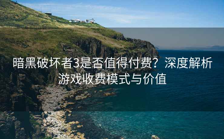 暗黑破坏者3是否值得付费？深度解析游戏收费模式与价值