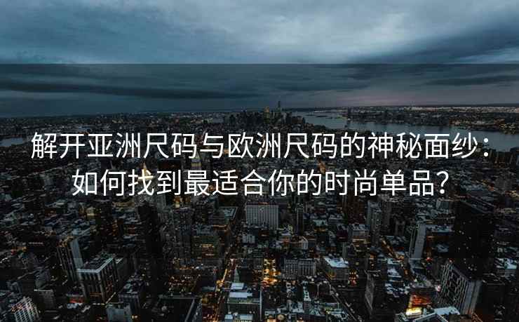 解开亚洲尺码与欧洲尺码的神秘面纱：如何找到最适合你的时尚单品？