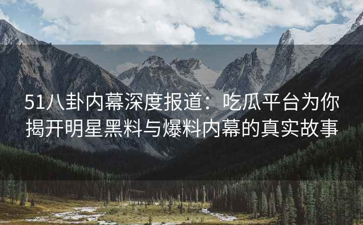51八卦内幕深度报道：吃瓜平台为你揭开明星黑料与爆料内幕的真实故事