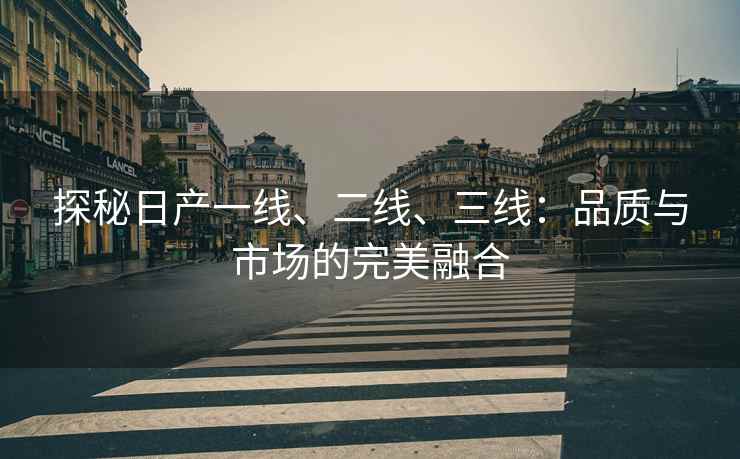 探秘日产一线、二线、三线：品质与市场的完美融合