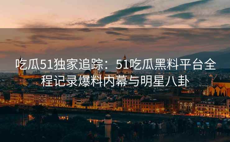 吃瓜51独家追踪：51吃瓜黑料平台全程记录爆料内幕与明星八卦