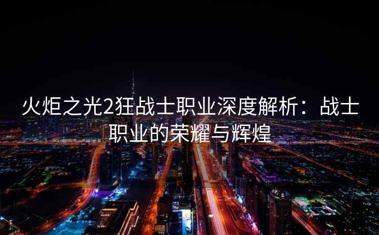 火炬之光2狂战士职业深度解析：战士职业的荣耀与辉煌