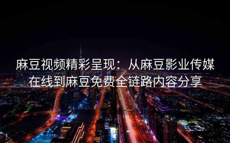 麻豆视频精彩呈现：从麻豆影业传媒在线到麻豆免费全链路内容分享