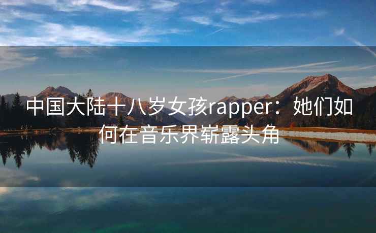 中国大陆十八岁女孩rapper：她们如何在音乐界崭露头角
