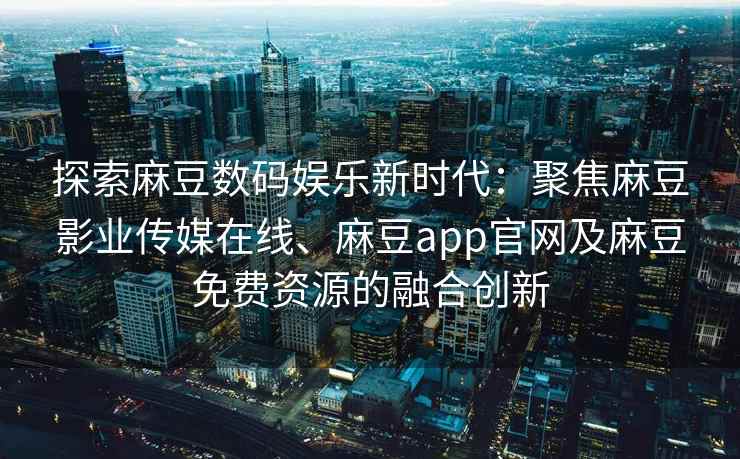 探索麻豆数码娱乐新时代：聚焦麻豆影业传媒在线、麻豆app官网及麻豆免费资源的融合创新
