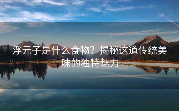 浮元子是什么食物？揭秘这道传统美味的独特魅力