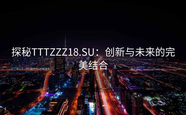 探秘TTTZZZ18.SU：创新与未来的完美结合
