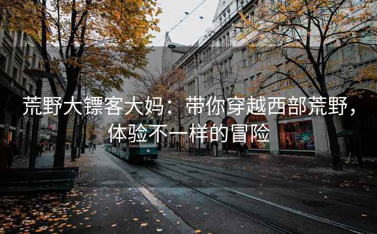荒野大镖客大妈：带你穿越西部荒野，体验不一样的冒险
