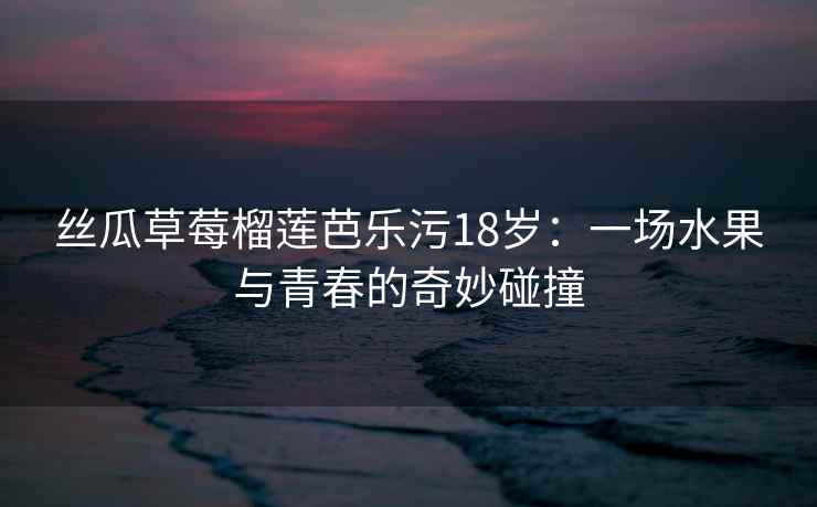 丝瓜草莓榴莲芭乐污18岁：一场水果与青春的奇妙碰撞