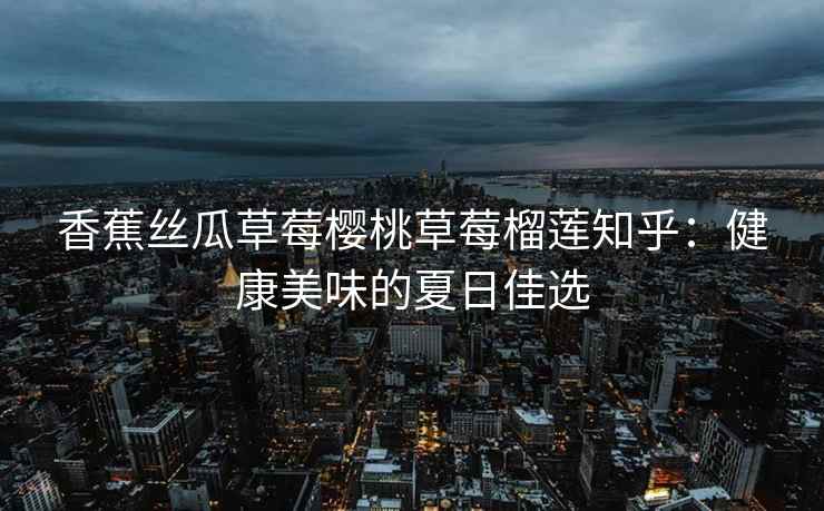 香蕉丝瓜草莓樱桃草莓榴莲知乎：健康美味的夏日佳选