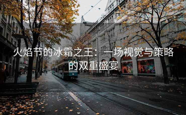 火焰节的冰霜之王：一场视觉与策略的双重盛宴