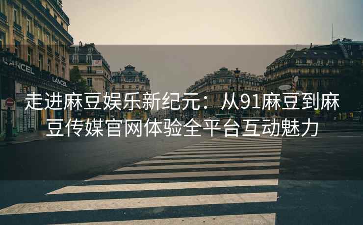 走进麻豆娱乐新纪元：从91麻豆到麻豆传媒官网体验全平台互动魅力