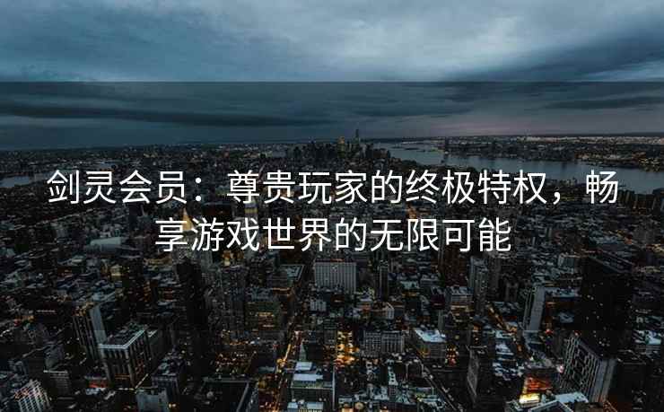 剑灵会员：尊贵玩家的终极特权，畅享游戏世界的无限可能